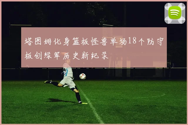 塔图姆化身篮板怪兽单场18个防守板创绿军历史新纪录