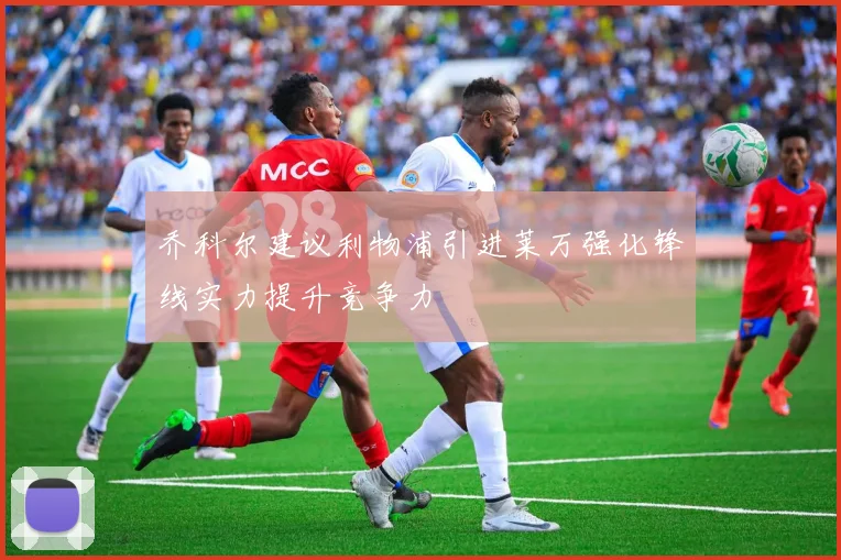 乔科尔建议利物浦引进莱万强化锋线实力提升竞争力