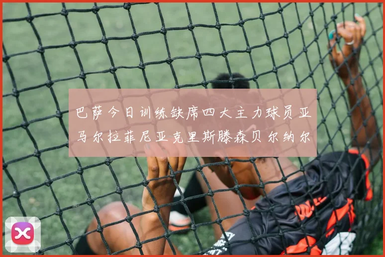 巴萨今日训练缺席四大主力球员亚马尔拉菲尼亚克里斯滕森贝尔纳尔