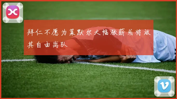 拜仁不愿为莱默尔大幅涨薪或将放其自由离队