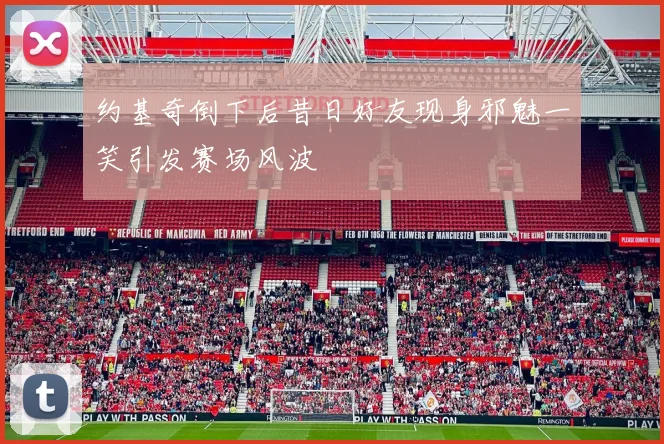约基奇倒下后昔日好友现身邪魅一笑引发赛场风波