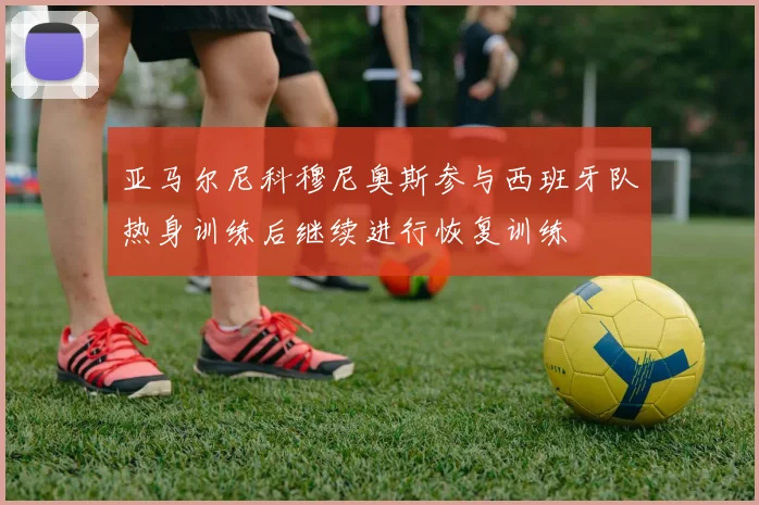 亚马尔尼科穆尼奥斯参与西班牙队热身训练后继续进行恢复训练