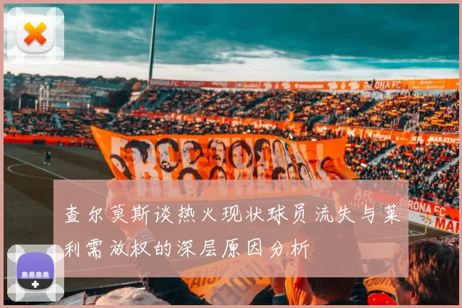 查尔莫斯谈热火现状球员流失与莱利需放权的深层原因分析