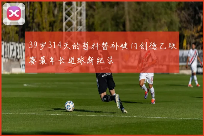 39岁314天的哲科替补破门创德乙联赛最年长进球新纪录