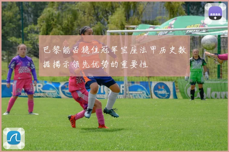 巴黎能否稳住冠军宝座法甲历史数据揭示领先优势的重要性