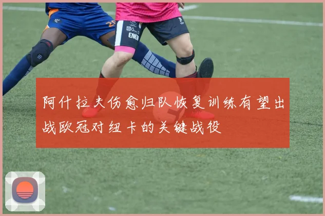 阿什拉夫伤愈归队恢复训练有望出战欧冠对纽卡的关键战役