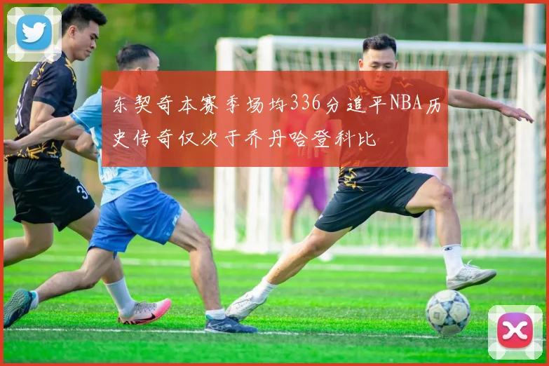 东契奇本赛季场均336分追平NBA历史传奇仅次于乔丹哈登科比