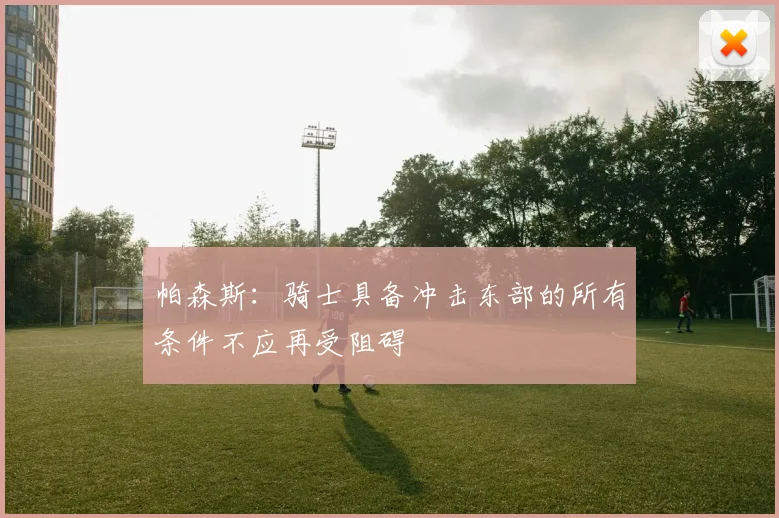 帕森斯：骑士具备冲击东部的所有条件不应再受阻碍