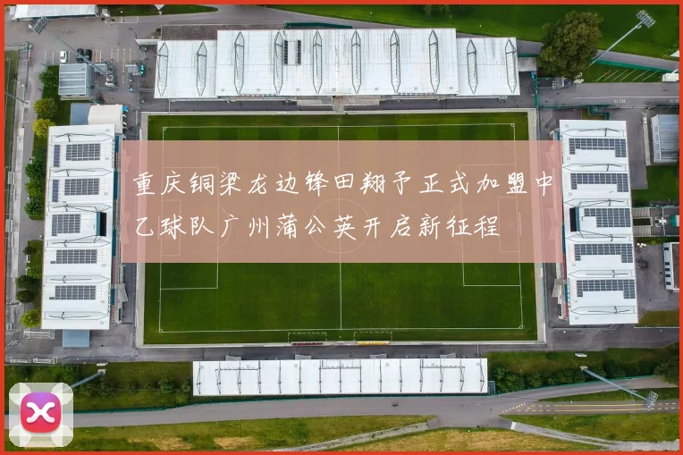 重庆铜梁龙边锋田翔予正式加盟中乙球队广州蒲公英开启新征程