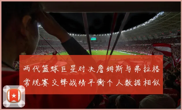 两代篮球巨星对决詹姆斯与弗拉格常规赛交锋战绩平衡个人数据相似