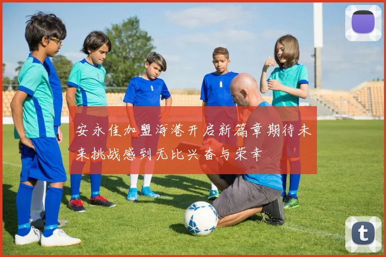 安永佳加盟海港开启新篇章期待未来挑战感到无比兴奋与荣幸