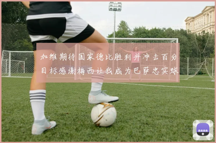 加维期待国家德比胜利并冲击百分目标感谢梅西让我成为巴萨忠实球迷